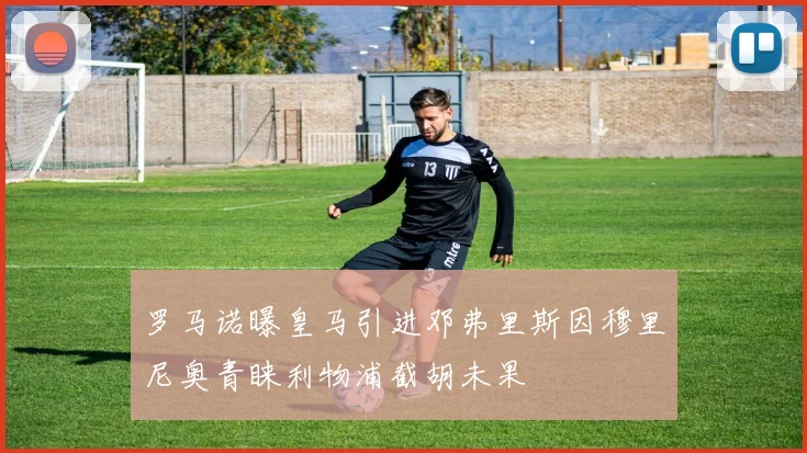 罗马诺曝皇马引进邓弗里斯因穆里尼奥青睐利物浦截胡未果