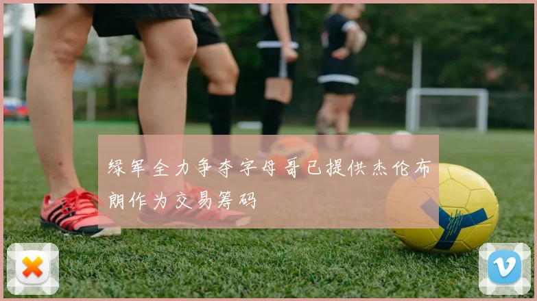 绿军全力争夺字母哥已提供杰伦布朗作为交易筹码