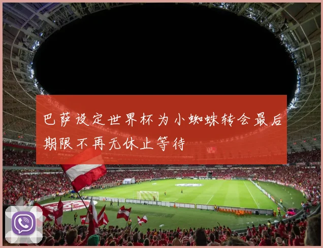 巴萨设定世界杯为小蜘蛛转会最后期限不再无休止等待