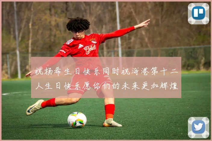 祝杨希生日快乐同时祝海港第十二人生日快乐愿你们的未来更加辉煌