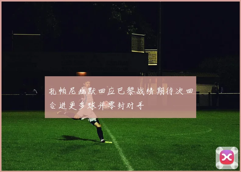 孔帕尼幽默回应巴黎战绩期待次回合进更多球并零封对手