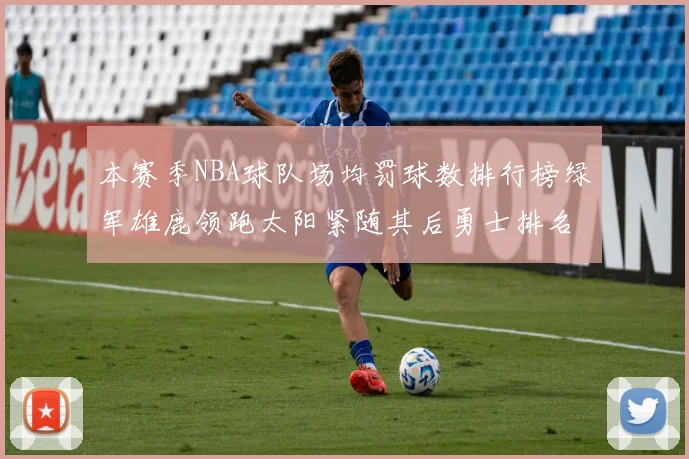 本赛季NBA球队场均罚球数排行榜绿军雄鹿领跑太阳紧随其后勇士排名第九
