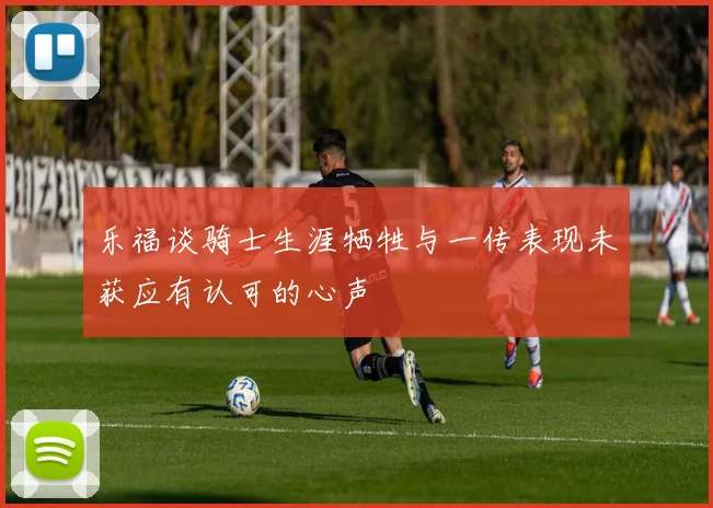 乐福谈骑士生涯牺牲与一传表现未获应有认可的心声