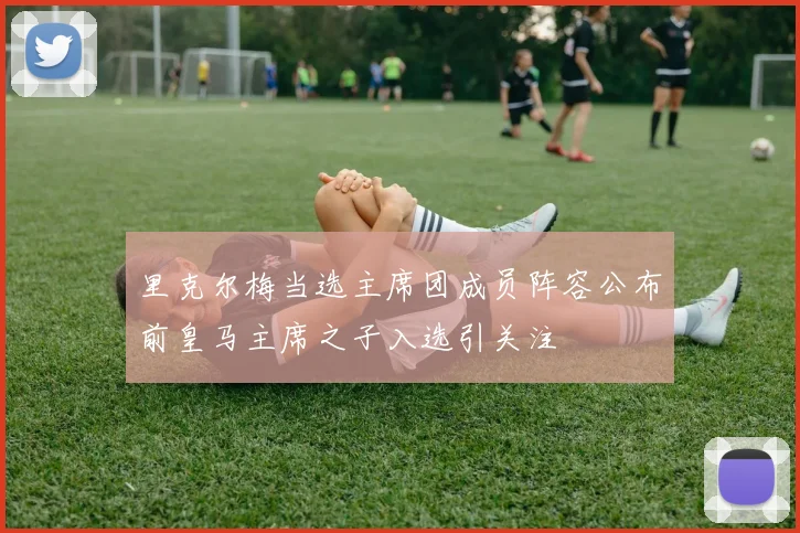 里克尔梅当选主席团成员阵容公布前皇马主席之子入选引关注