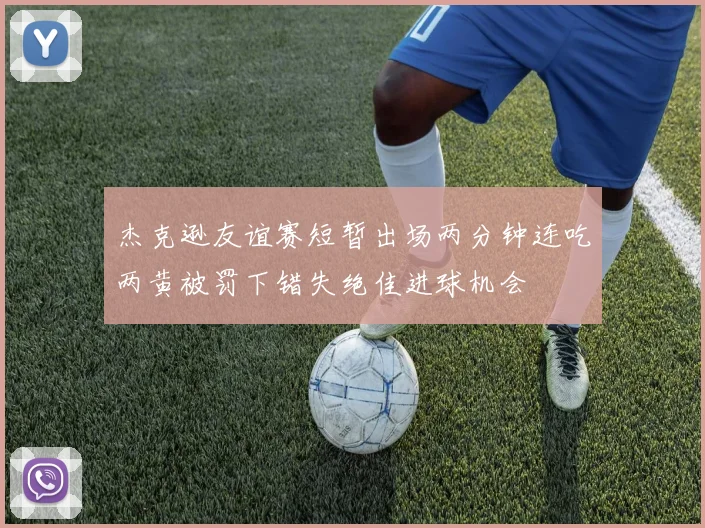 杰克逊友谊赛短暂出场两分钟连吃两黄被罚下错失绝佳进球机会