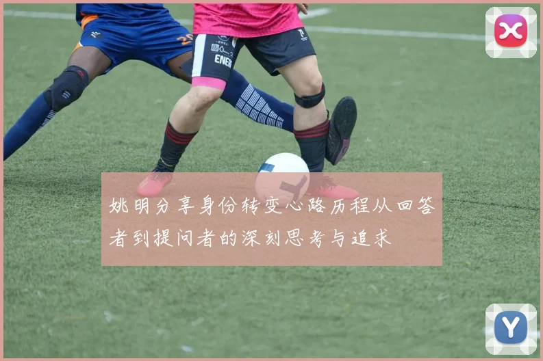 姚明分享身份转变心路历程从回答者到提问者的深刻思考与追求