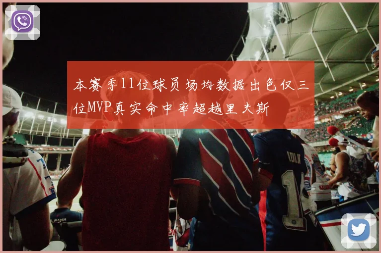 本赛季11位球员场均数据出色仅三位MVP真实命中率超越里夫斯