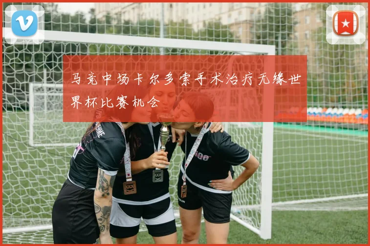 马竞中场卡尔多索手术治疗无缘世界杯比赛机会