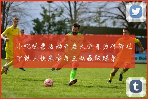 小吧送票活动开启大连可为对阵辽宁铁人快来参与互动赢取球票