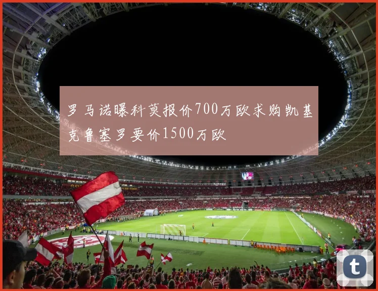 罗马诺曝科莫报价700万欧求购凯基克鲁塞罗要价1500万欧