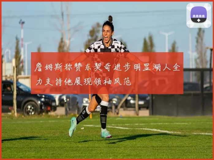 詹姆斯称赞东契奇进步明显湖人全力支持他展现领袖风范